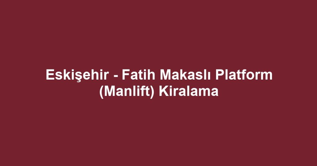 Eskişehir - Fatih Makaslı Platform (Manlift) Kiralama