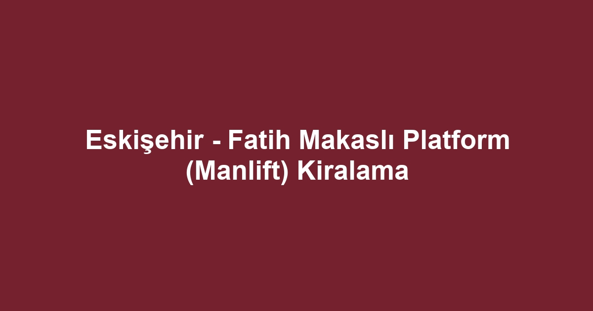 Eskişehir - Fatih Makaslı Platform (Manlift) Kiralama