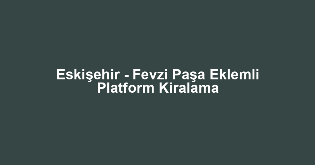 Eskişehir - Fevzi Paşa Eklemli Platform Kiralama