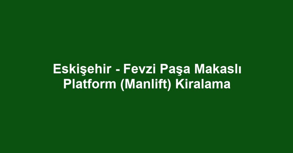 Eskişehir - Fevzi Paşa Makaslı Platform (Manlift) Kiralama