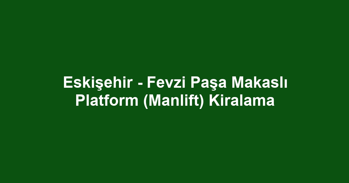 Eskişehir - Fevzi Paşa Makaslı Platform (Manlift) Kiralama