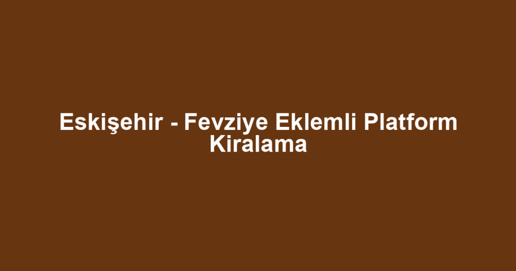 Eskişehir - Fevziye Eklemli Platform Kiralama