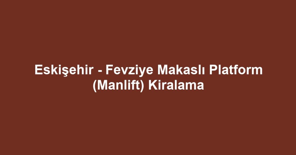 Eskişehir - Fevziye Makaslı Platform (Manlift) Kiralama