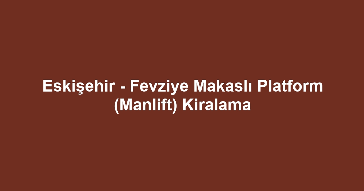 Eskişehir - Fevziye Makaslı Platform (Manlift) Kiralama