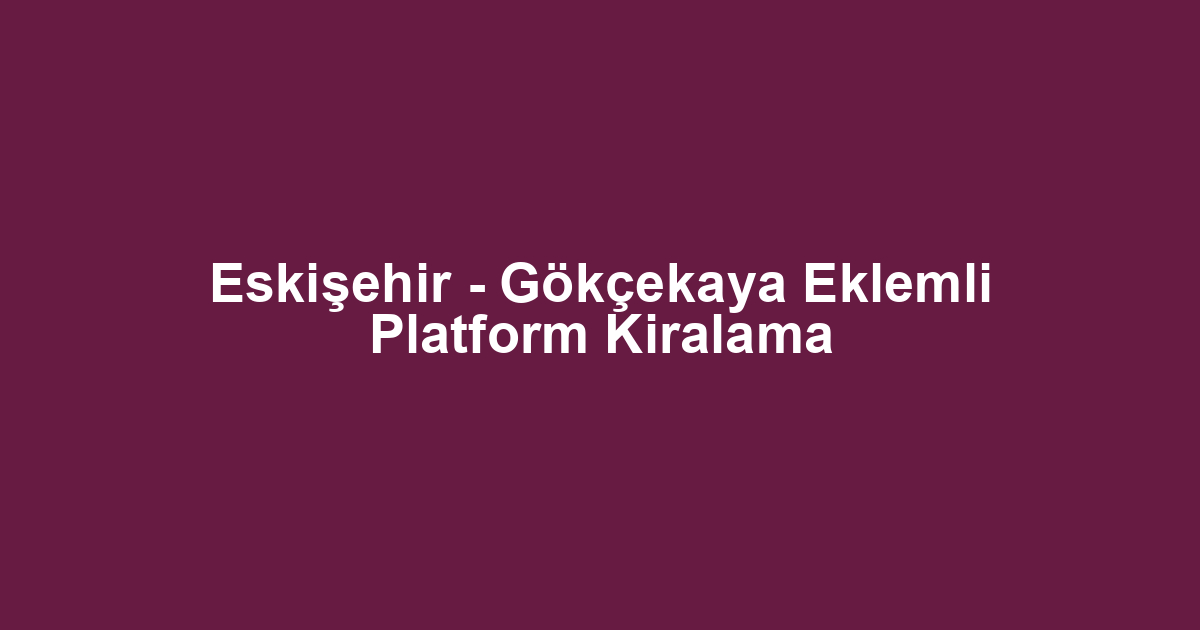 Eskişehir - Gökçekaya Eklemli Platform Kiralama