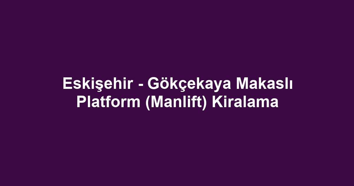 Eskişehir - Gökçekaya Makaslı Platform (Manlift) Kiralama
