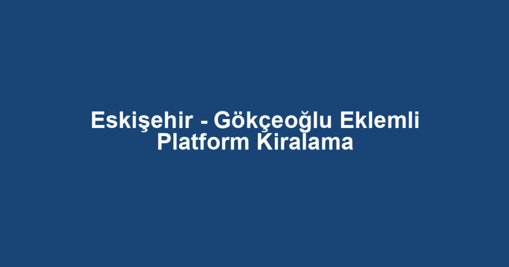 Eskişehir - Gökçeoğlu Eklemli Platform Kiralama