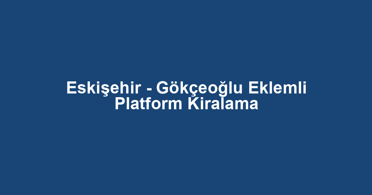 Eskişehir - Gökçeoğlu Eklemli Platform Kiralama
