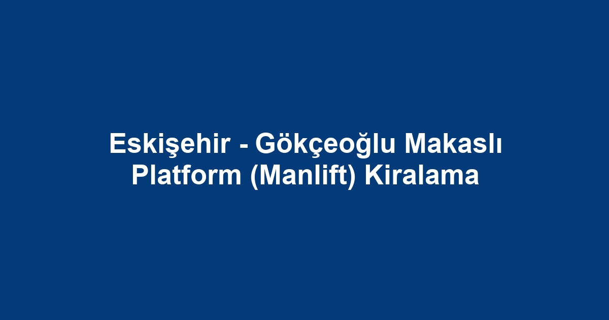 Eskişehir - Gökçeoğlu Makaslı Platform (Manlift) Kiralama