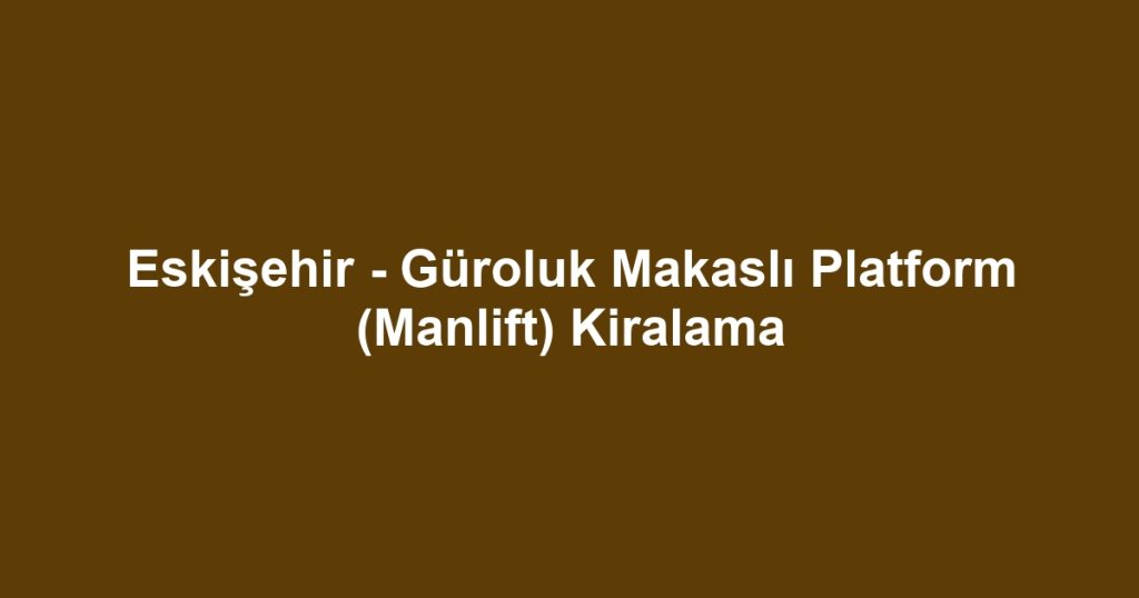 Eskişehir - Güroluk Makaslı Platform (Manlift) Kiralama