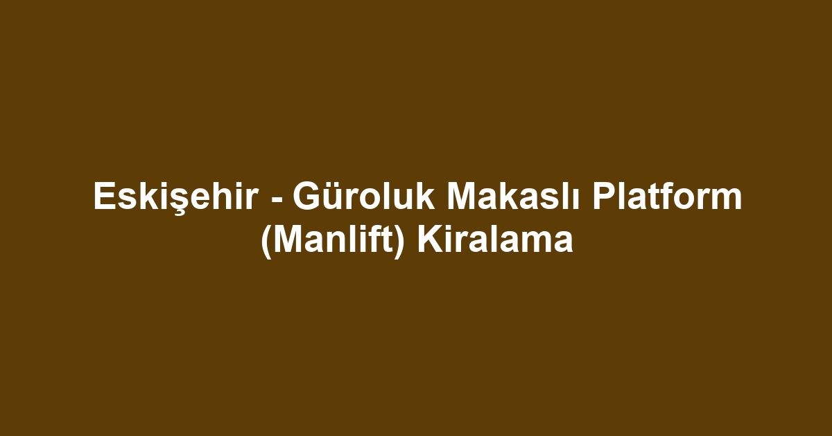 Eskişehir - Güroluk Makaslı Platform (Manlift) Kiralama