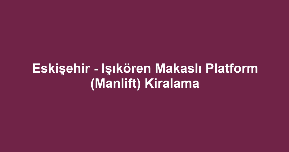 Eskişehir - Işıkören Makaslı Platform (Manlift) Kiralama