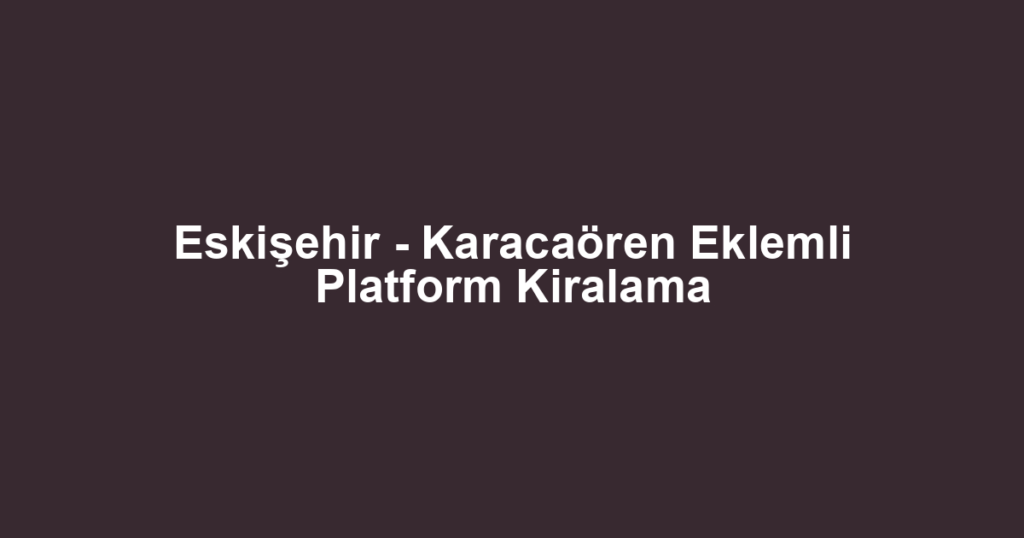 Eskişehir - Karacaören Eklemli Platform Kiralama