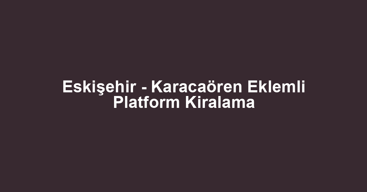 Eskişehir - Karacaören Eklemli Platform Kiralama