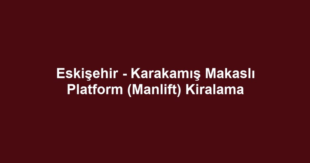 Eskişehir - Karakamış Makaslı Platform (Manlift) Kiralama