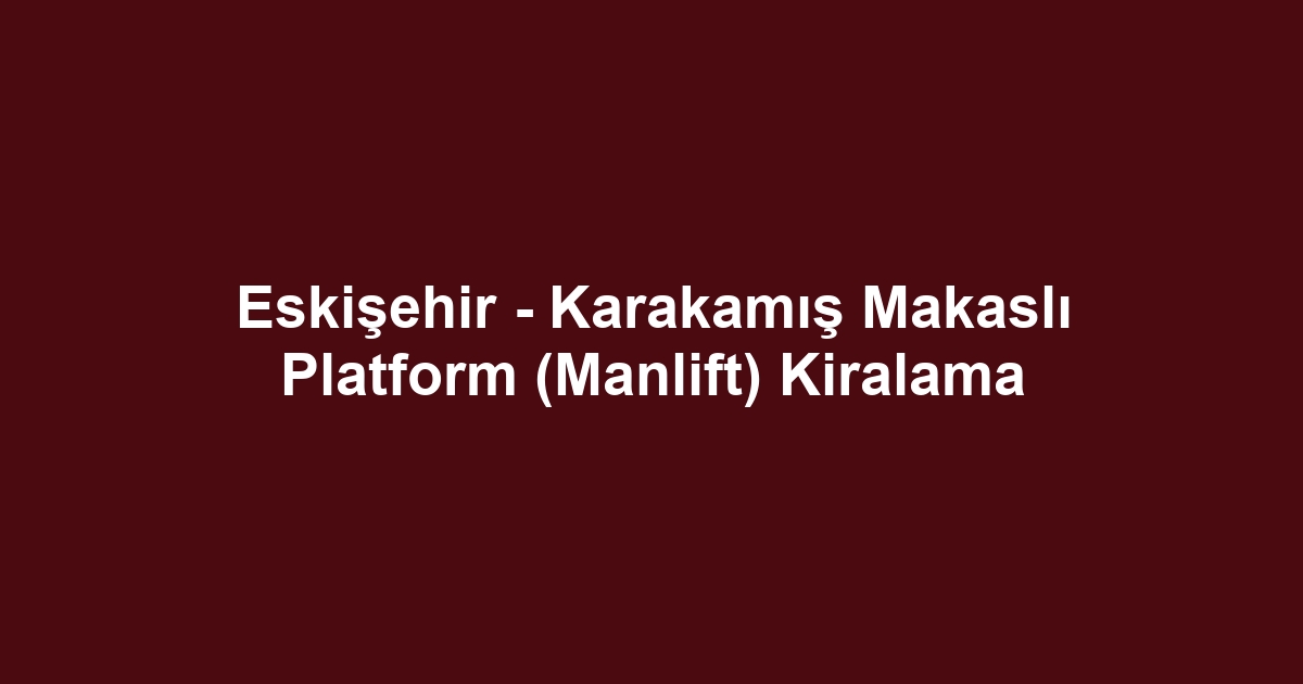 Eskişehir - Karakamış Makaslı Platform (Manlift) Kiralama