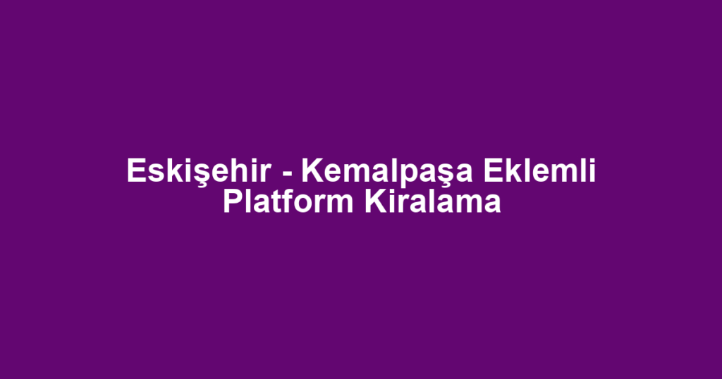 Eskişehir - Kemalpaşa Eklemli Platform Kiralama