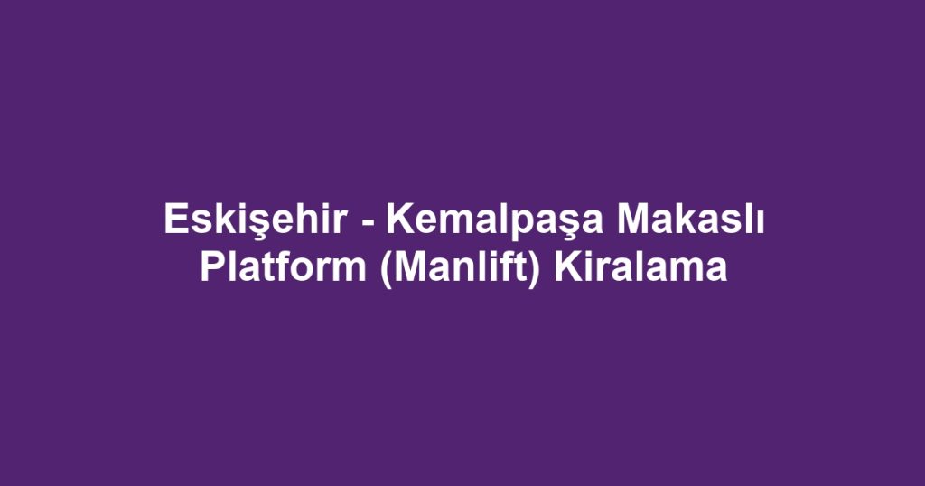 Eskişehir - Kemalpaşa Makaslı Platform (Manlift) Kiralama