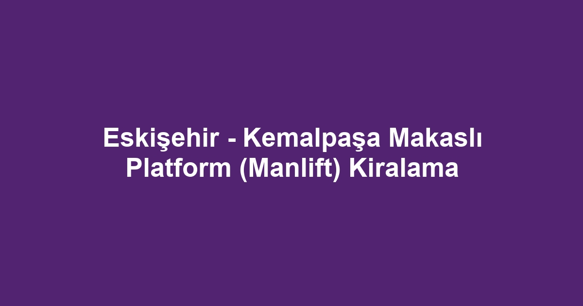 Eskişehir - Kemalpaşa Makaslı Platform (Manlift) Kiralama