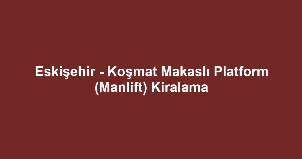 Eskişehir - Koşmat Makaslı Platform (Manlift) Kiralama