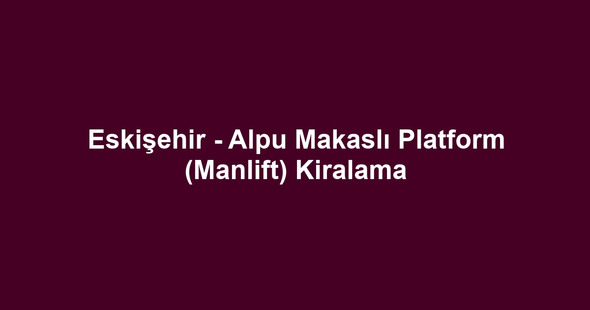 Eskişehir - Alpu Makaslı Platform (Manlift) Kiralama