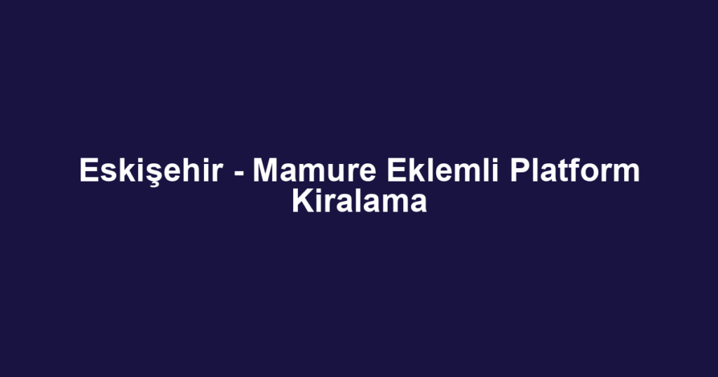Eskişehir - Mamure Eklemli Platform Kiralama