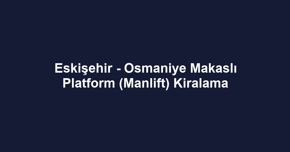Eskişehir - Osmaniye Makaslı Platform (Manlift) Kiralama