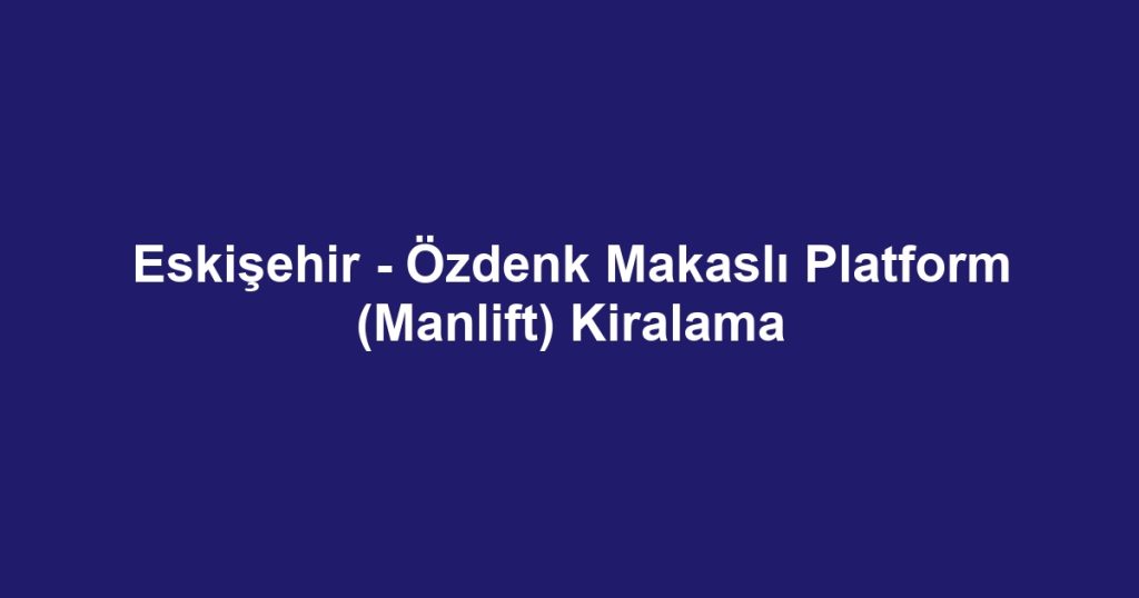 Eskişehir - Özdenk Makaslı Platform (Manlift) Kiralama