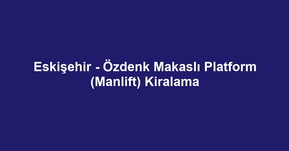Eskişehir - Özdenk Makaslı Platform (Manlift) Kiralama