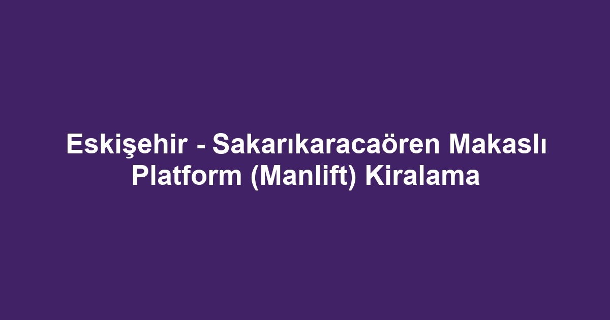 Eskişehir - Sakarıkaracaören Makaslı Platform (Manlift) Kiralama