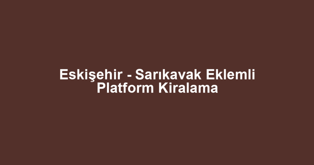 Eskişehir - Sarıkavak Eklemli Platform Kiralama