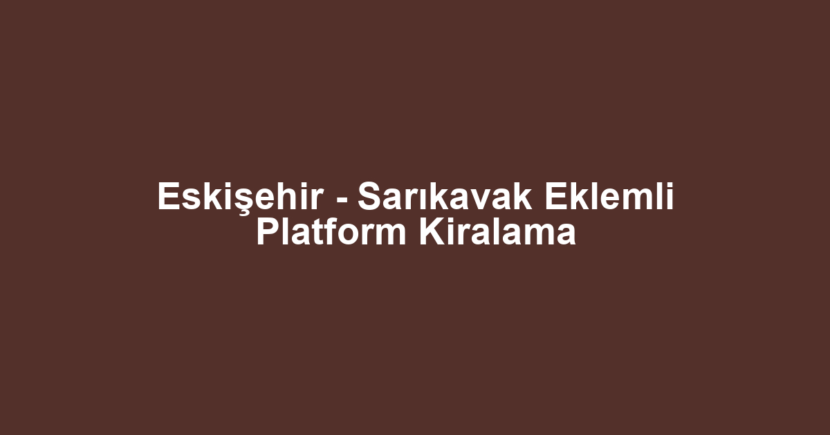 Eskişehir - Sarıkavak Eklemli Platform Kiralama