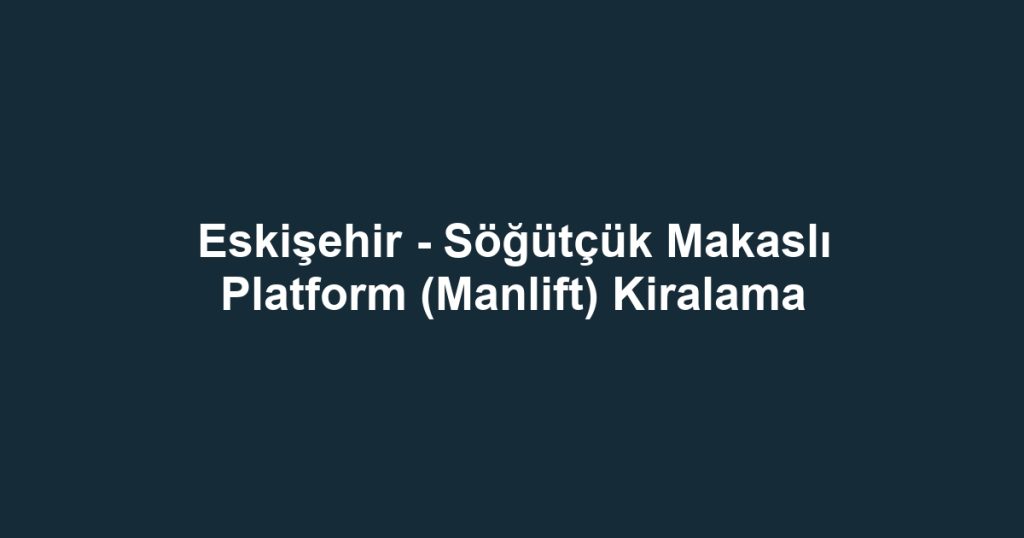 Eskişehir - Söğütçük Makaslı Platform (Manlift) Kiralama