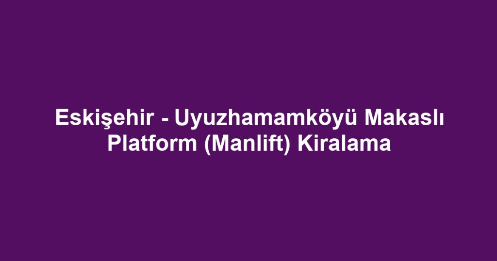 Eskişehir - Uyuzhamamköyü Makaslı Platform (Manlift) Kiralama