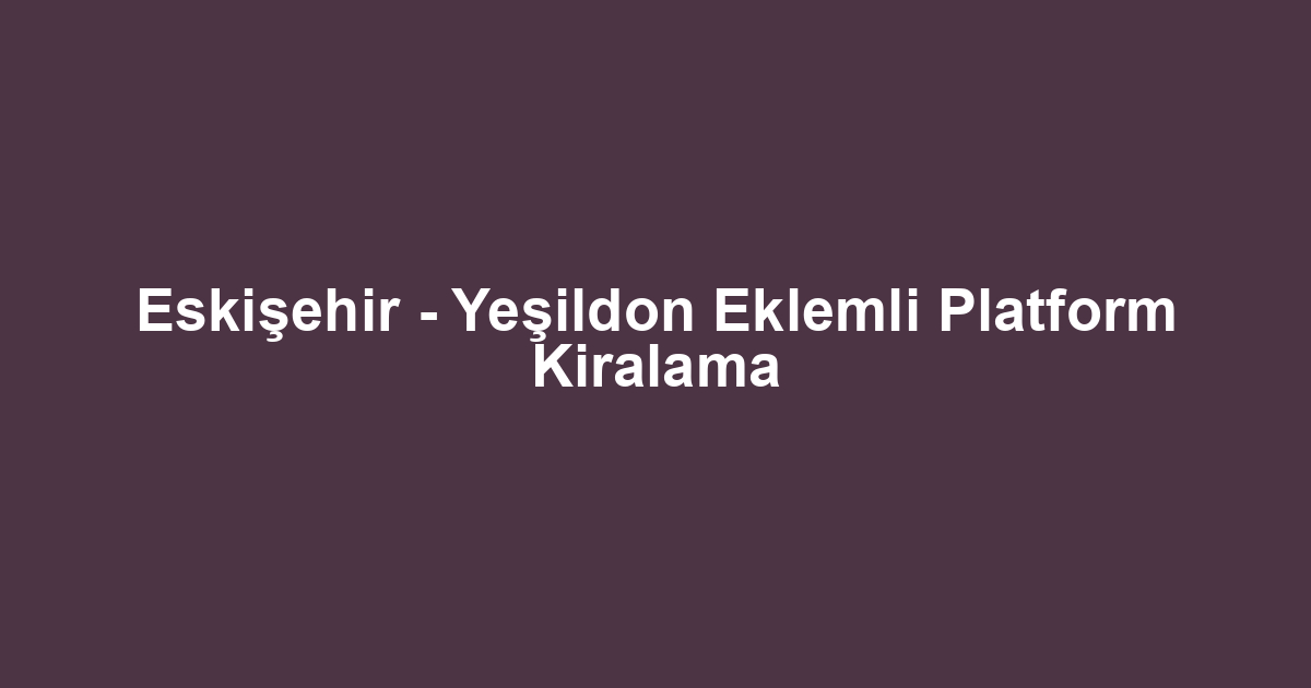 Eskişehir - Yeşildon Eklemli Platform Kiralama