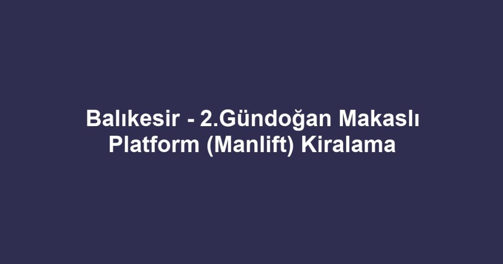 Balıkesir - 2.Gündoğan Makaslı Platform (Manlift) Kiralama