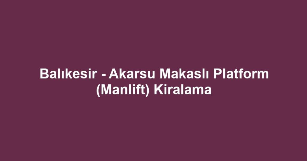 Balıkesir - Akarsu Makaslı Platform (Manlift) Kiralama