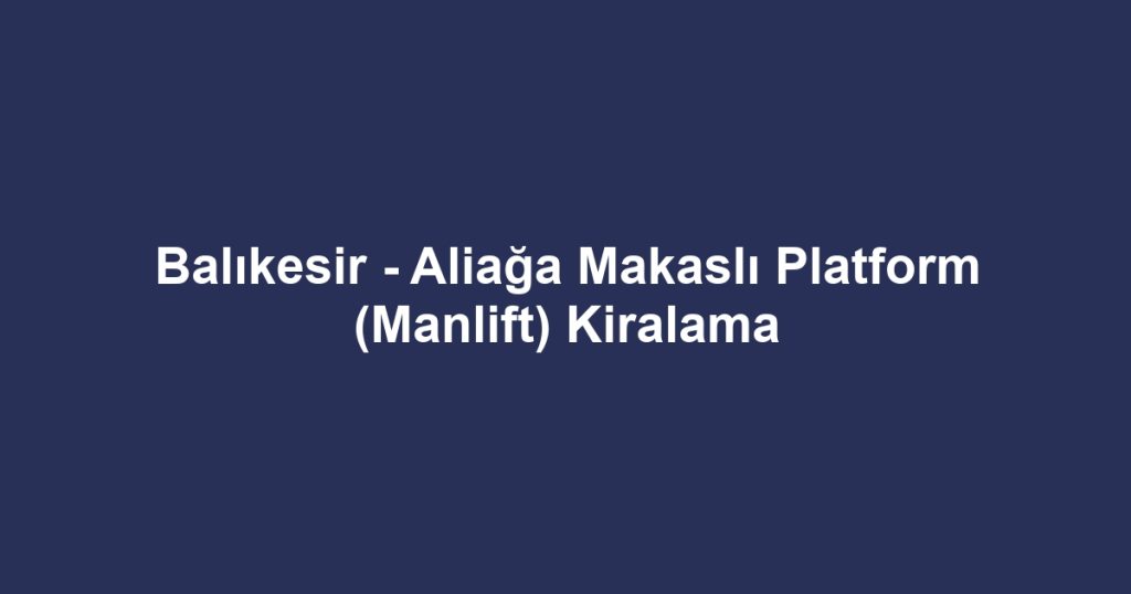 Balıkesir - Aliağa Makaslı Platform (Manlift) Kiralama