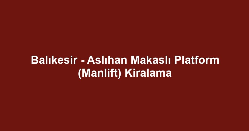 Balıkesir - Aslıhan Makaslı Platform (Manlift) Kiralama