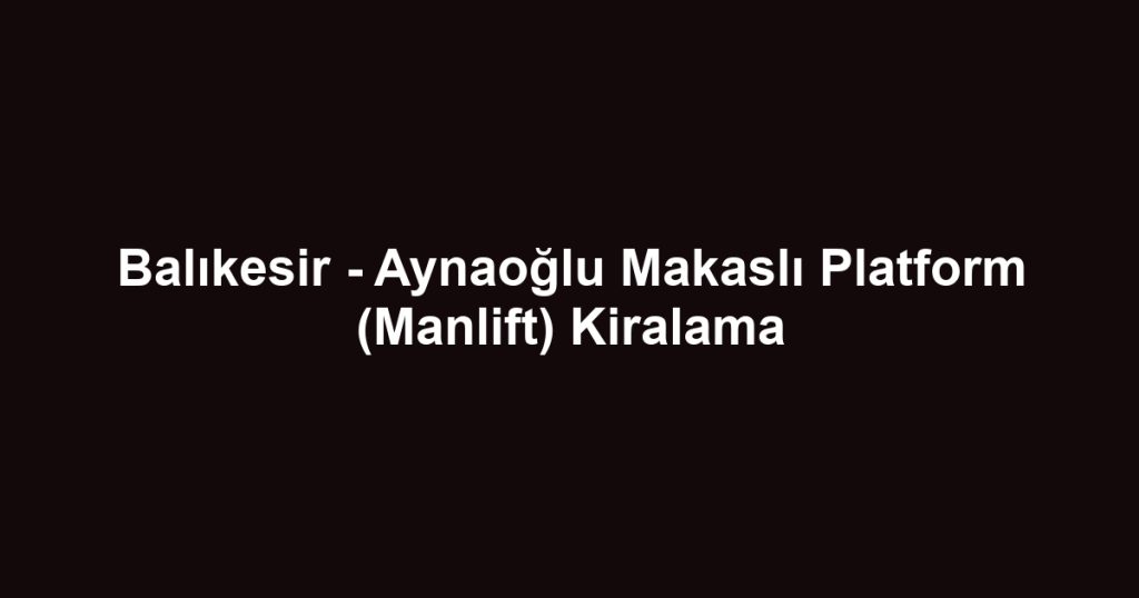 Balıkesir - Aynaoğlu Makaslı Platform (Manlift) Kiralama