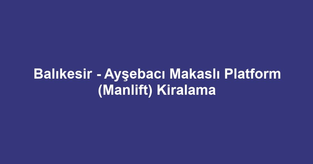 Balıkesir - Ayşebacı Makaslı Platform (Manlift) Kiralama