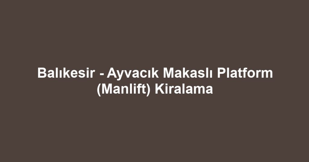 Balıkesir - Ayvacık Makaslı Platform (Manlift) Kiralama