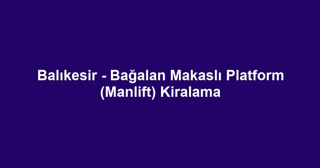 Balıkesir - Bağalan Makaslı Platform (Manlift) Kiralama