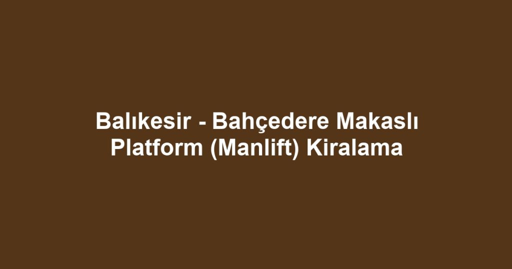 Balıkesir - Bahçedere Makaslı Platform (Manlift) Kiralama
