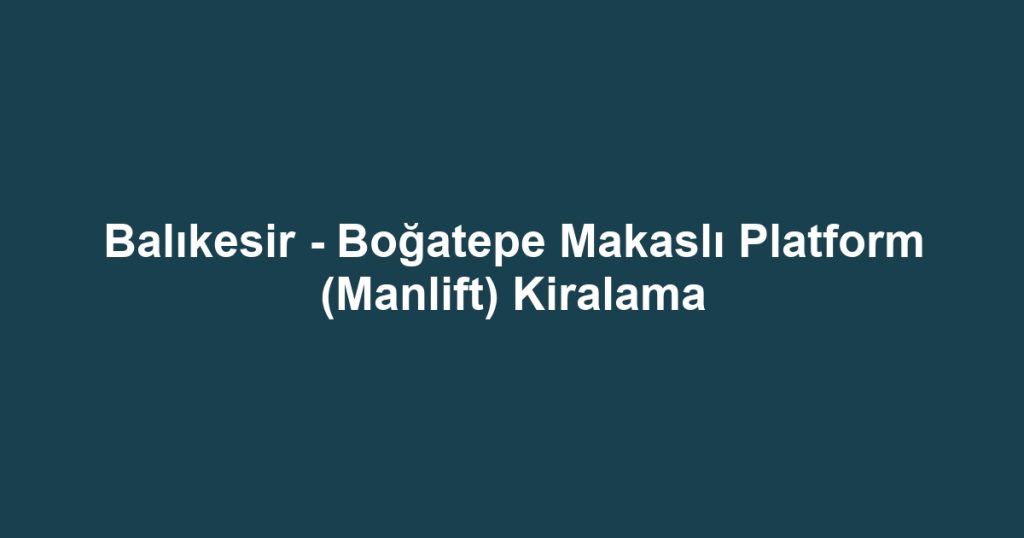 Balıkesir - Boğatepe Makaslı Platform (Manlift) Kiralama
