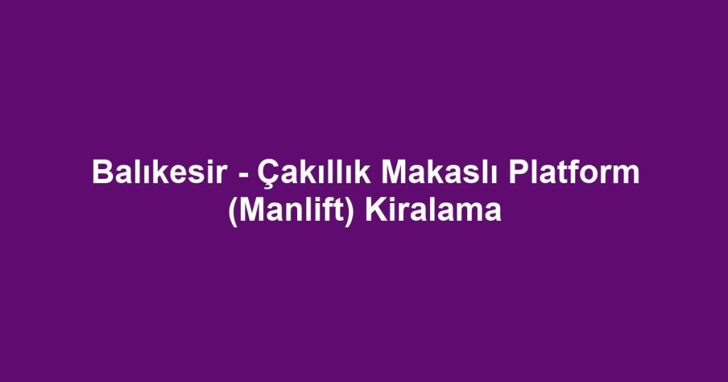 Balıkesir - Çakıllık Makaslı Platform (Manlift) Kiralama
