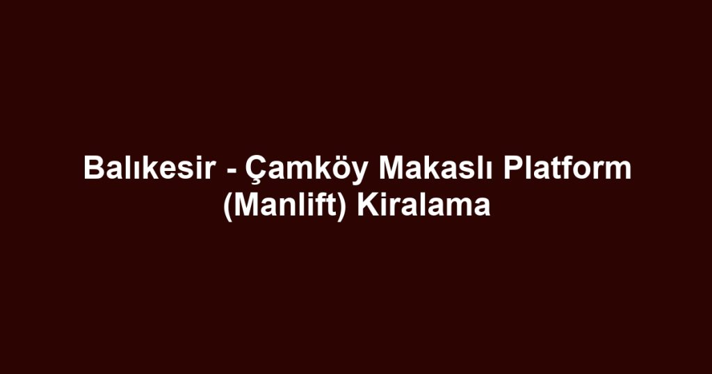 Balıkesir - Çamköy Makaslı Platform (Manlift) Kiralama