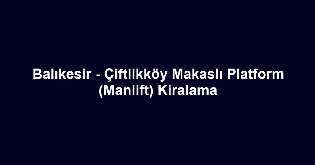 Balıkesir - Çiftlikköy Makaslı Platform (Manlift) Kiralama