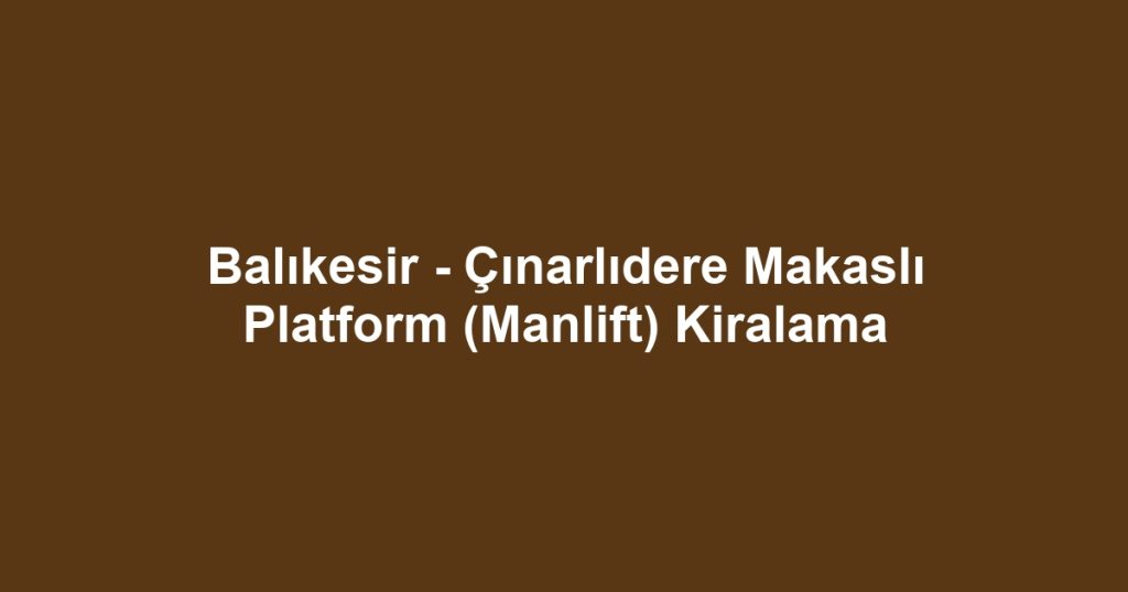 Balıkesir - Çınarlıdere Makaslı Platform (Manlift) Kiralama