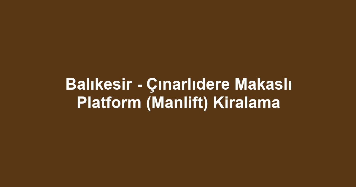 Balıkesir - Çınarlıdere Makaslı Platform (Manlift) Kiralama